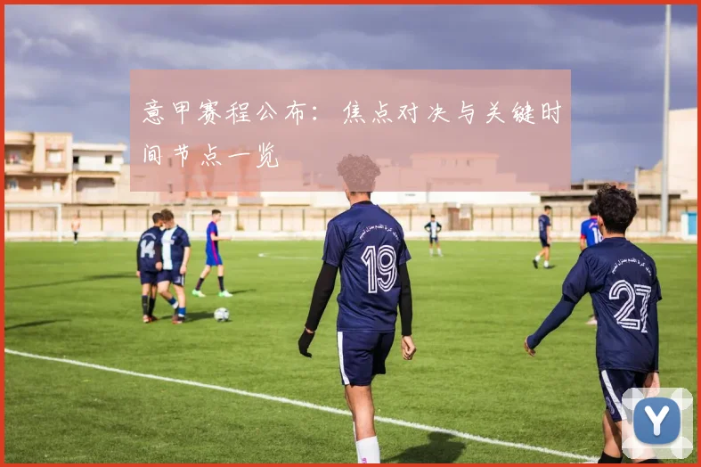 意甲赛程公布：焦点对决与关键时间节点一览