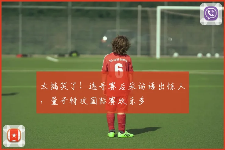 太搞笑了！选手赛后采访语出惊人，量子特攻国际赛欢乐多