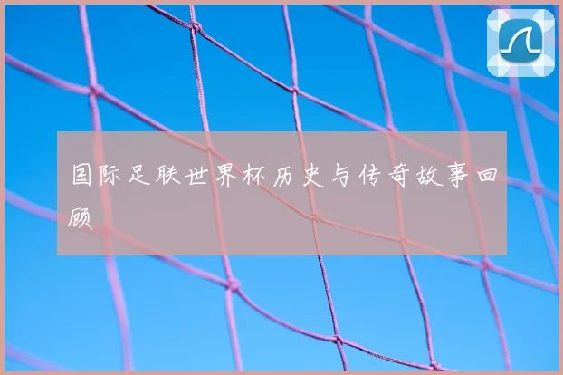 国际足联世界杯历史与传奇故事回顾