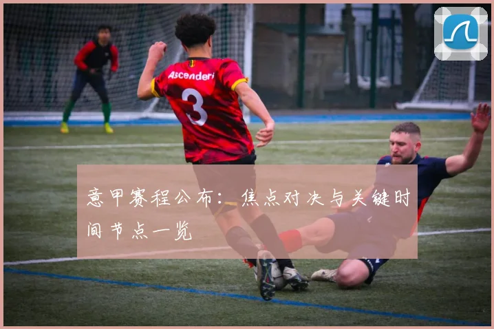 意甲赛程公布：焦点对决与关键时间节点一览